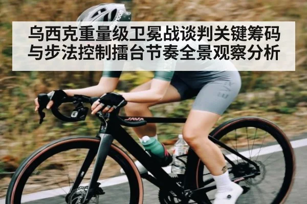 乌西克重量级卫冕战谈判关键筹码与步法控制擂台节奏全景观察分析
